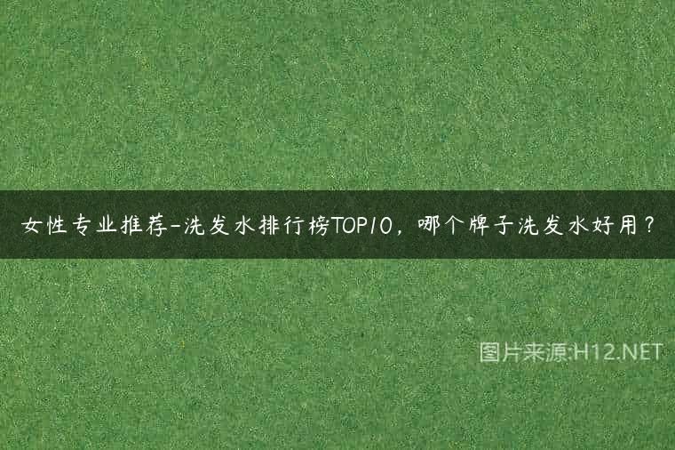 女性专业推荐-洗发水排行榜TOP10，哪个牌子洗发水好用？