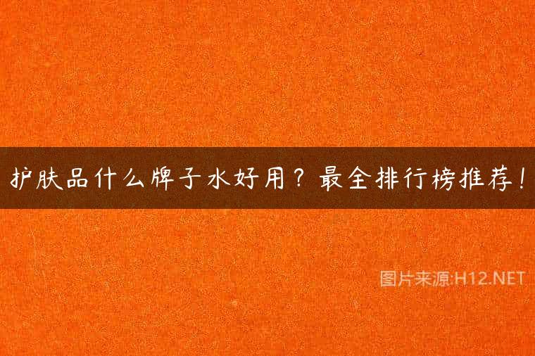 护肤品什么牌子水好用？最全排行榜推荐！