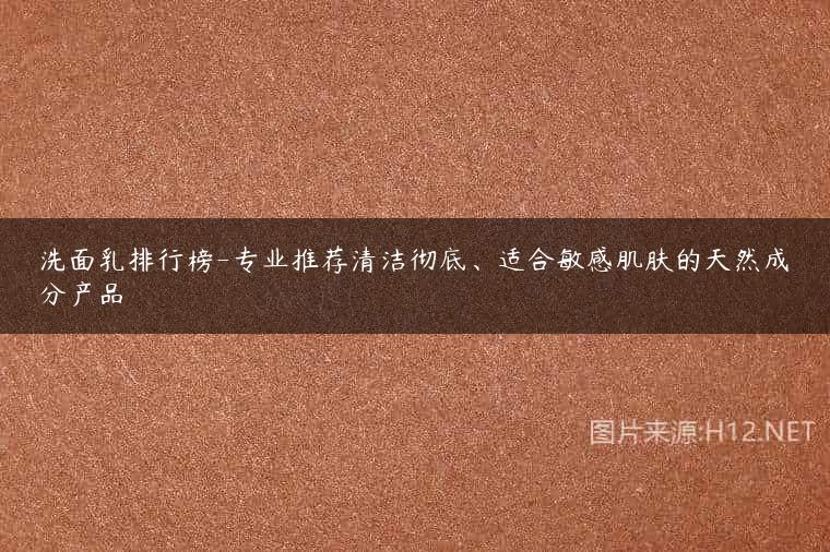 洗面乳排行榜-专业推荐清洁彻底、适合敏感肌肤的天然成分产品