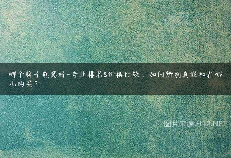 哪个牌子燕窝好-专业排名&价格比较，如何辨别真假和在哪儿购买？
