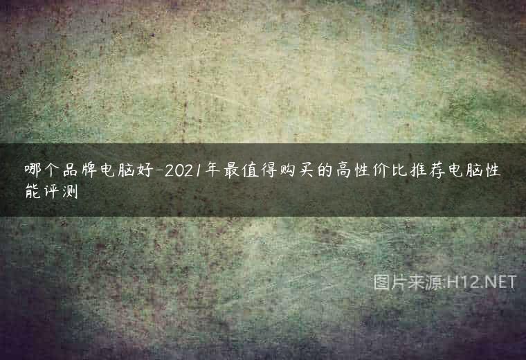 哪个品牌电脑好-2021年最值得购买的高性价比推荐电脑性能评测