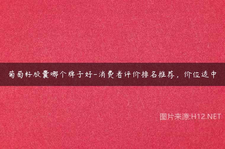 葡萄籽胶囊哪个牌子好-消费者评价排名推荐，价位适中