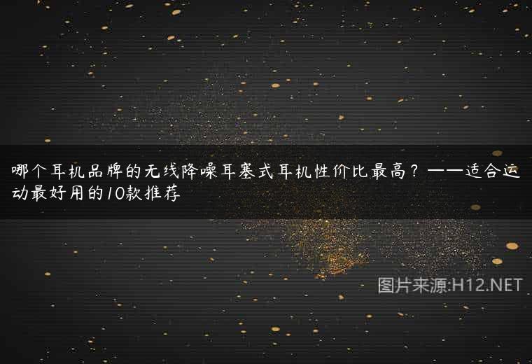 哪个耳机品牌的无线降噪耳塞式耳机性价比最高？——适合运动最好用的10款推荐