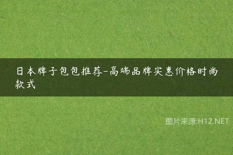 日本牌子包包推荐-高端品牌实惠价格时尚款式