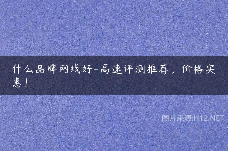 什么品牌网线好-高速评测推荐，价格实惠！