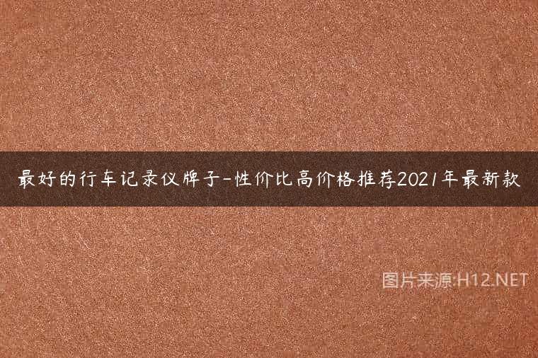 最好的行车记录仪牌子-性价比高价格推荐2021年最新款