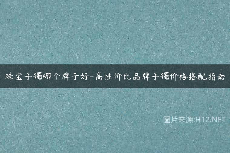 珠宝手镯哪个牌子好-高性价比品牌手镯价格搭配指南