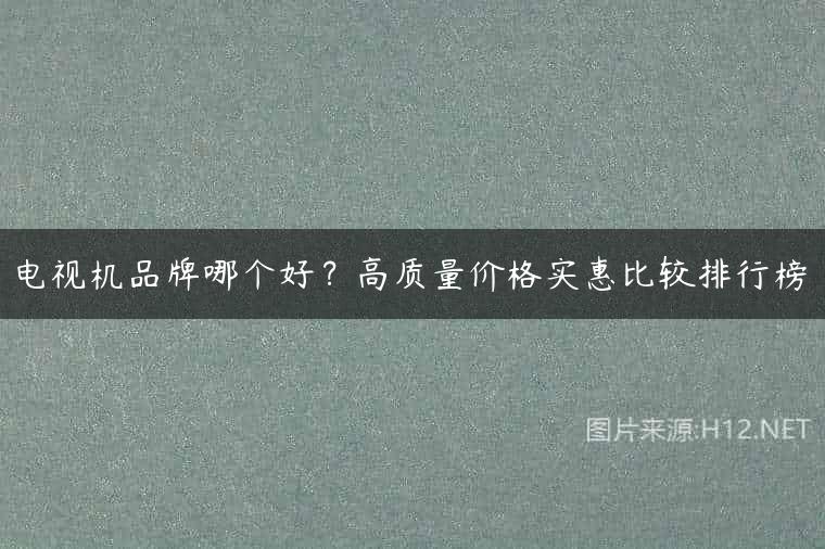 电视机品牌哪个好？高质量价格实惠比较排行榜