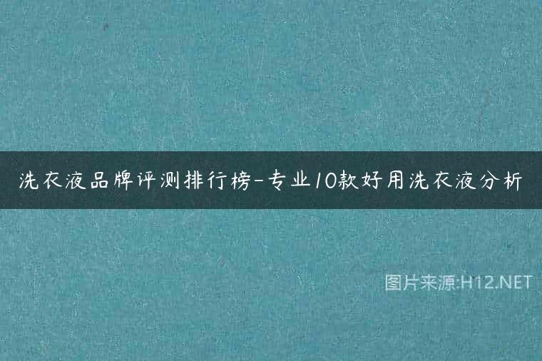 洗衣液品牌评测排行榜-专业10款好用洗衣液分析