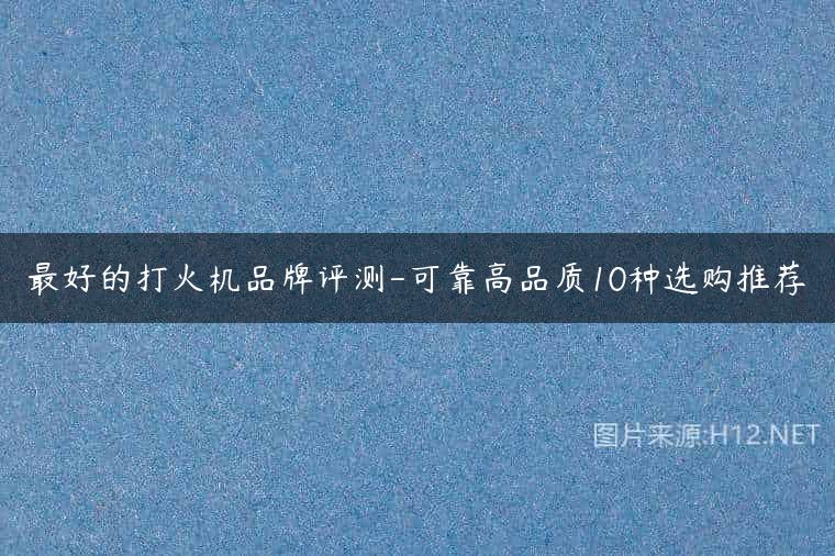 最好的打火机品牌评测-可靠高品质10种选购推荐