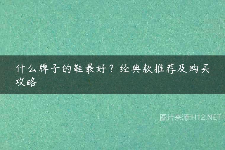 什么牌子的鞋最好？经典款推荐及购买攻略