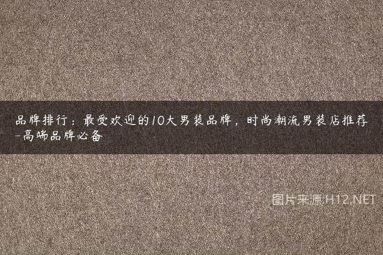 品牌排行：最受欢迎的10大男装品牌，时尚潮流男装店推荐-高端品牌必备