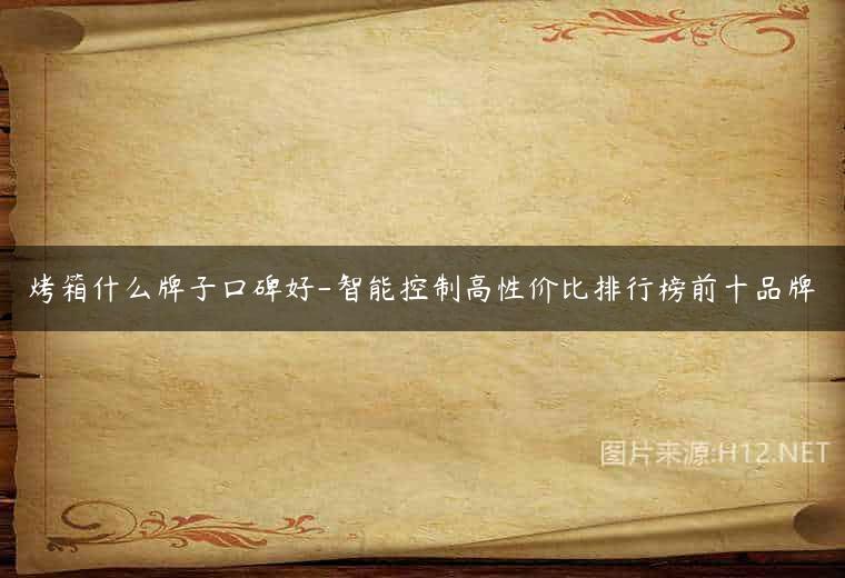 烤箱什么牌子口碑好-智能控制高性价比排行榜前十品牌