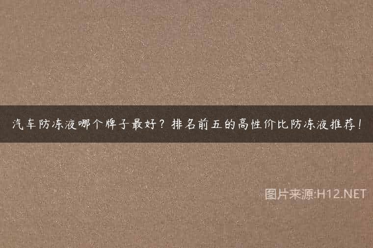 汽车防冻液哪个牌子最好？排名前五的高性价比防冻液推荐！