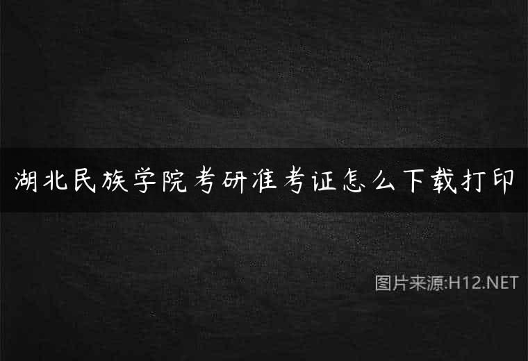 湖北民族学院考研准考证怎么下载打印