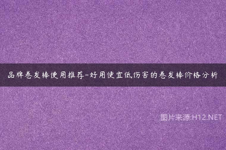 品牌卷发棒使用推荐-好用便宜低伤害的卷发棒价格分析