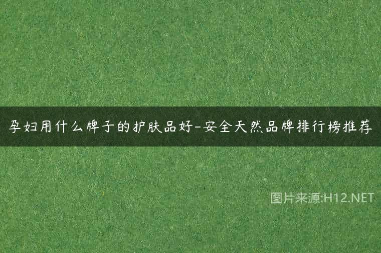 孕妇用什么牌子的护肤品好-安全天然品牌排行榜推荐