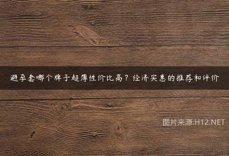 避孕套哪个牌子超薄性价比高？经济实惠的推荐和评价