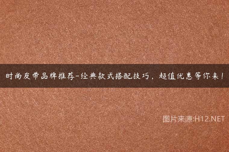 时尚皮带品牌推荐-经典款式搭配技巧，超值优惠等你来！