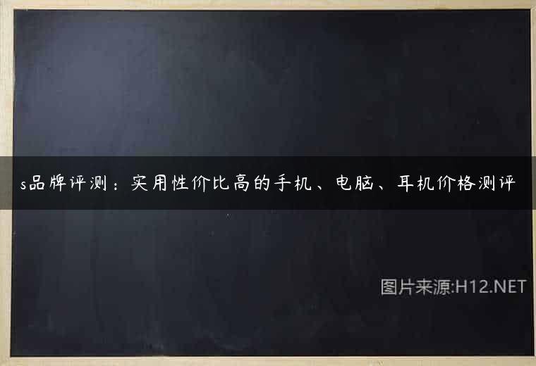 s品牌评测：实用性价比高的手机、电脑、耳机价格测评