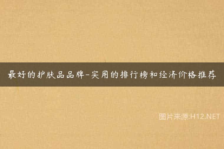 最好的护肤品品牌-实用的排行榜和经济价格推荐