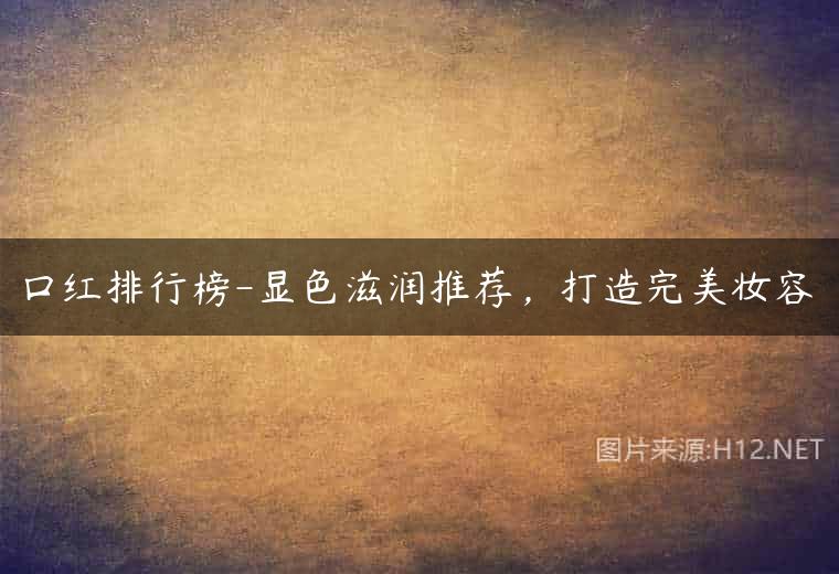 口红排行榜-显色滋润推荐，打造完美妆容