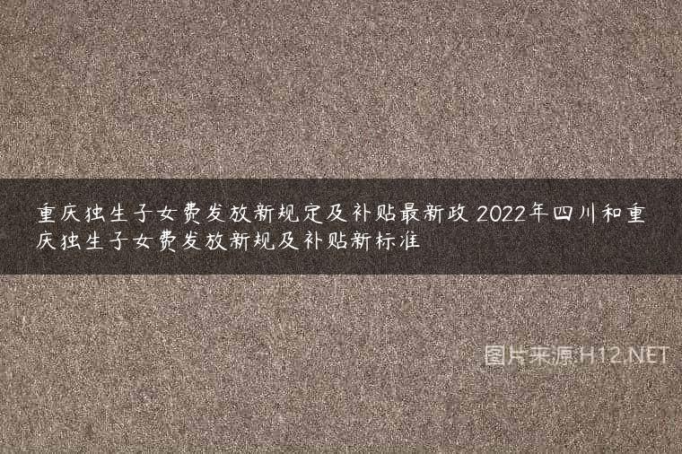重庆独生子女费发放新规定及补贴最新政 2022年四川和重庆独生子女费发放新规及补贴新标准