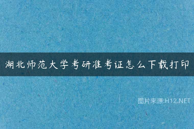湖北师范大学考研准考证怎么下载打印