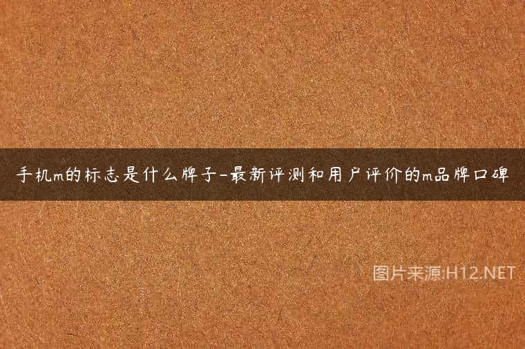 手机m的标志是什么牌子-最新评测和用户评价的m品牌口碑