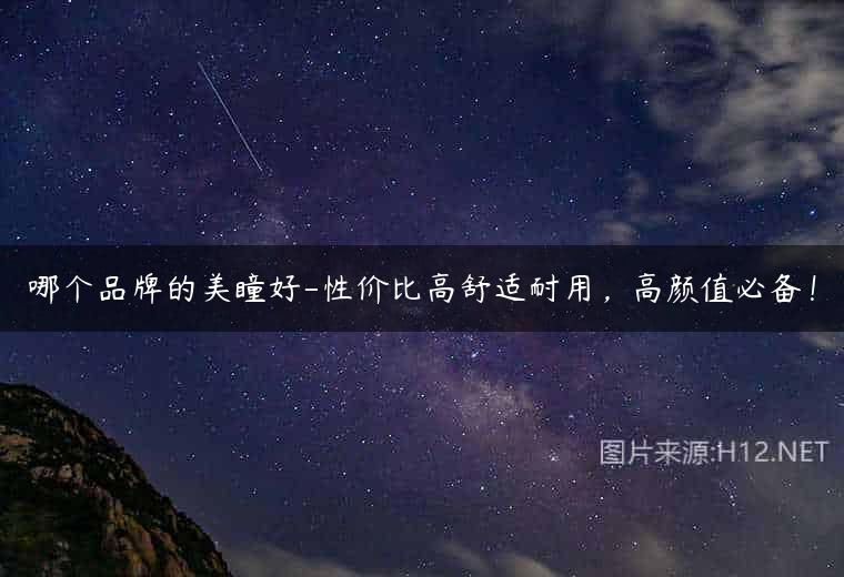 哪个品牌的美瞳好-性价比高舒适耐用，高颜值必备！