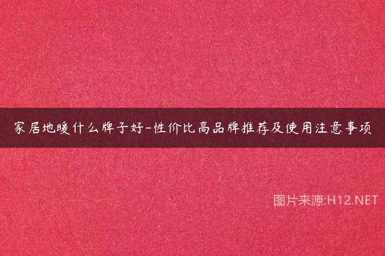 家居地暖什么牌子好-性价比高品牌推荐及使用注意事项