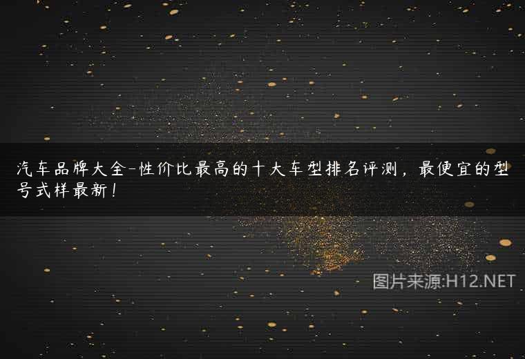 汽车品牌大全-性价比最高的十大车型排名评测，最便宜的型号式样最新！