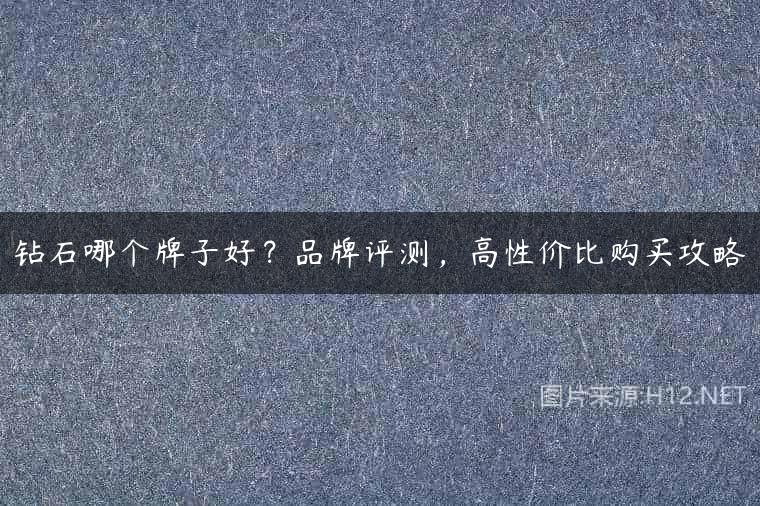 钻石哪个牌子好？品牌评测，高性价比购买攻略