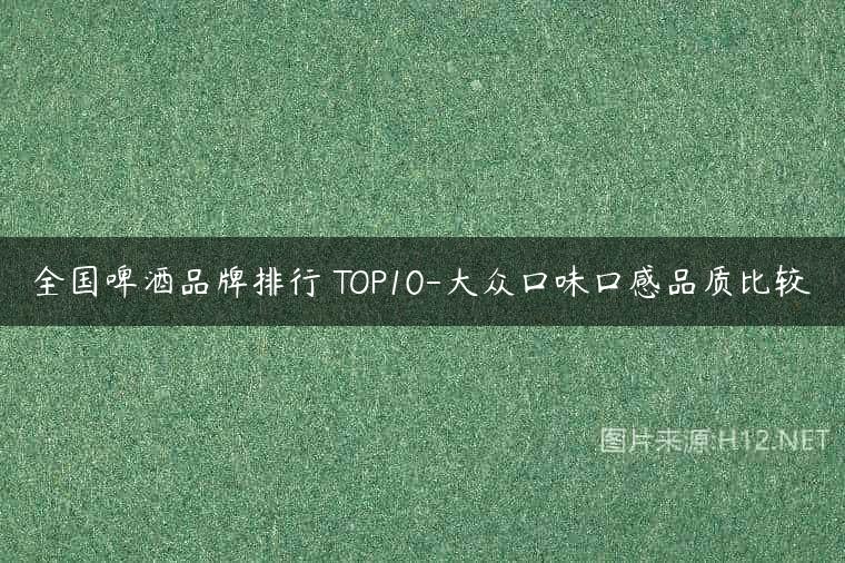 全国啤酒品牌排行 TOP10-大众口味口感品质比较
