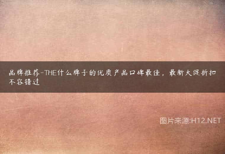 品牌推荐-THE什么牌子的优质产品口碑最佳，最新大促折扣不容错过