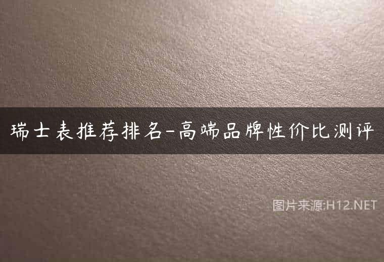 瑞士表推荐排名-高端品牌性价比测评