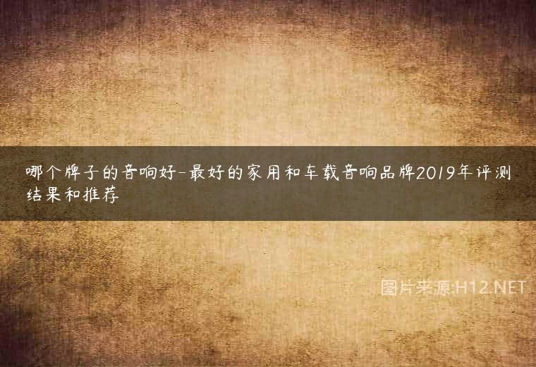 哪个牌子的音响好-最好的家用和车载音响品牌2019年评测结果和推荐