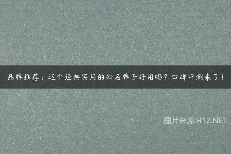 品牌推荐：这个经典实用的知名牌子好用吗？口碑评测来了！
