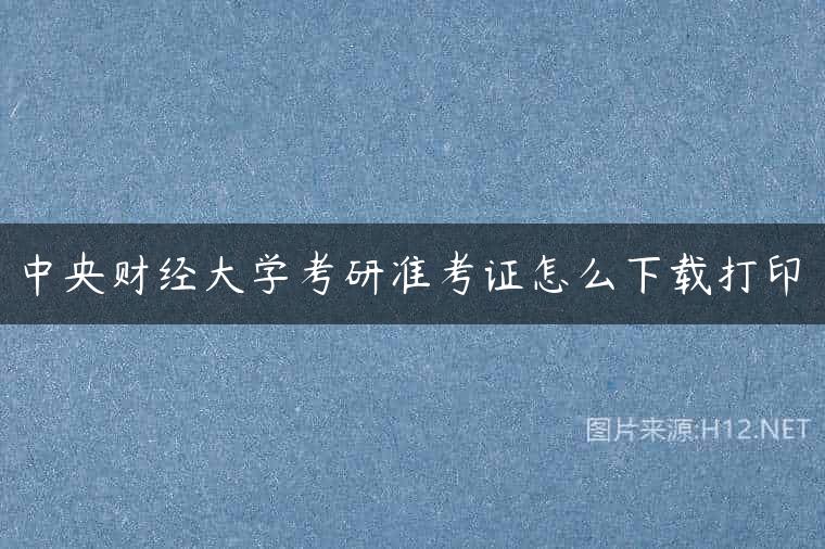 中央财经大学考研准考证怎么下载打印