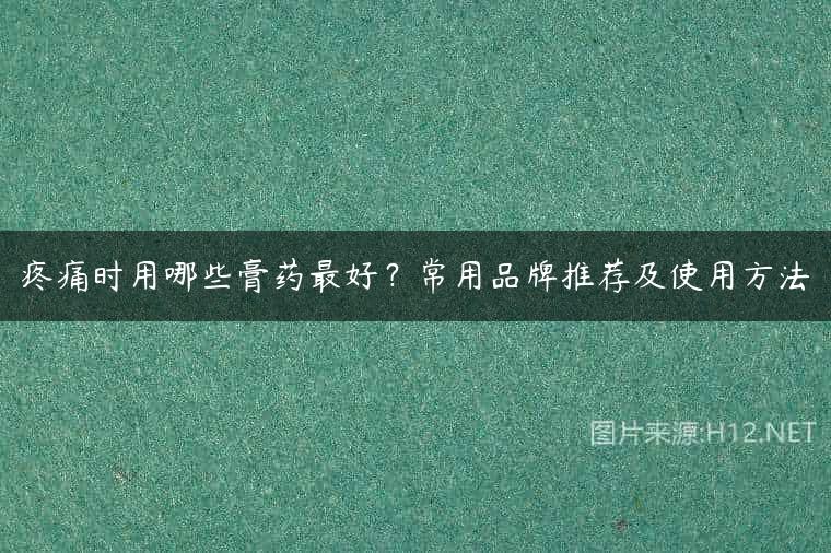 疼痛时用哪些膏药最好？常用品牌推荐及使用方法