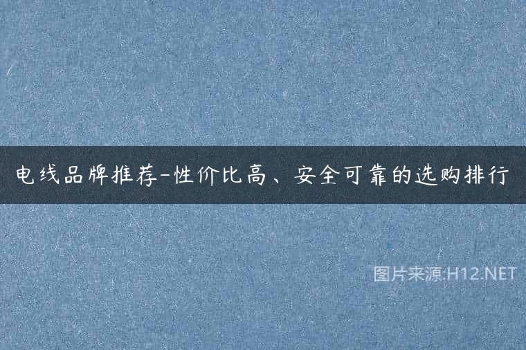 电线品牌推荐-性价比高、安全可靠的选购排行