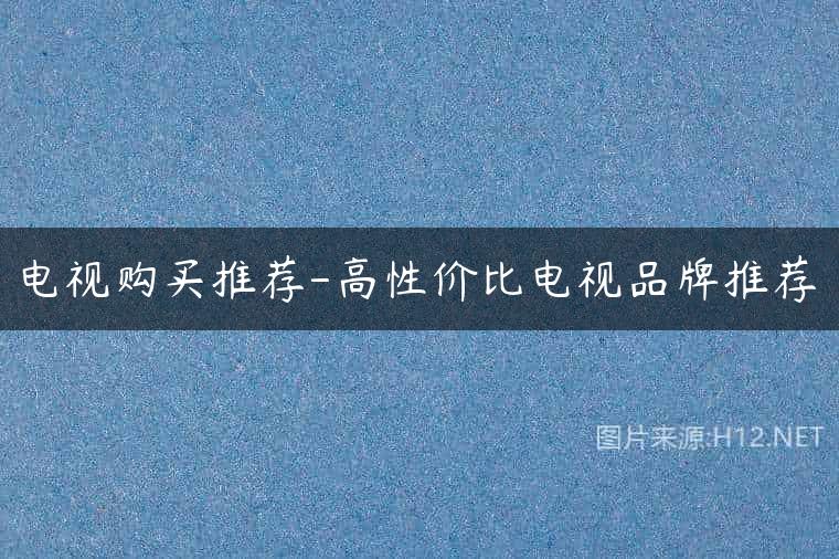 电视购买推荐-高性价比电视品牌推荐