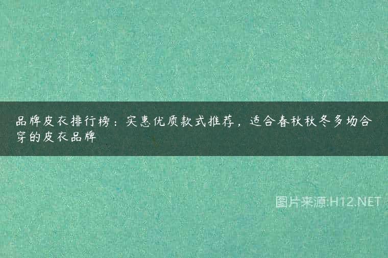 品牌皮衣排行榜：实惠优质款式推荐，适合春秋秋冬多场合穿的皮衣品牌