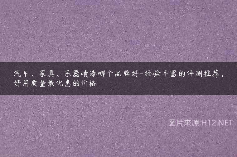 汽车、家具、乐器喷漆哪个品牌好-经验丰富的评测推荐，好用质量最优惠的价格