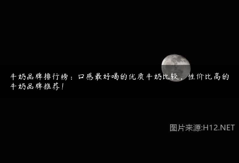 牛奶品牌排行榜：口感最好喝的优质牛奶比较，性价比高的牛奶品牌推荐！