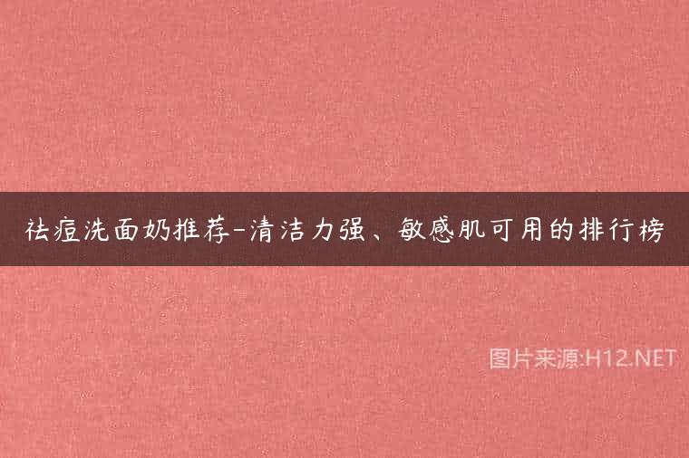 祛痘洗面奶推荐-清洁力强、敏感肌可用的排行榜