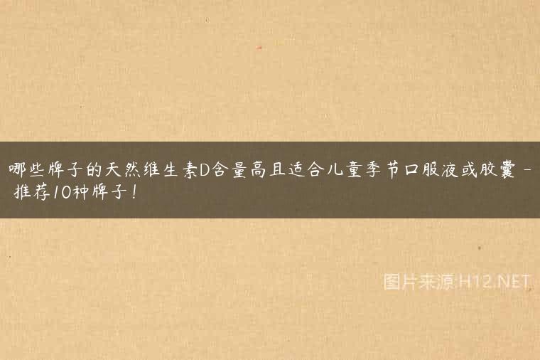 哪些牌子的天然维生素D含量高且适合儿童季节口服液或胶囊 – 推荐10种牌子！