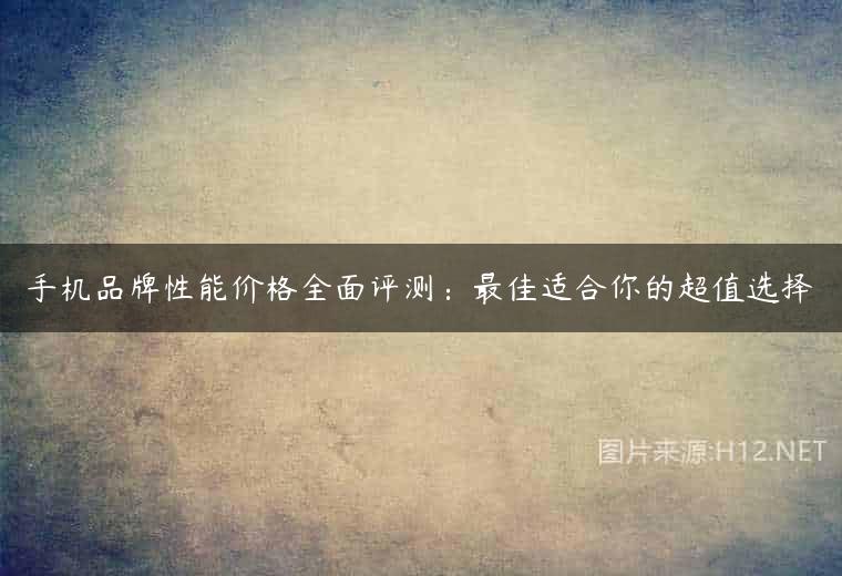 手机品牌性能价格全面评测：最佳适合你的超值选择