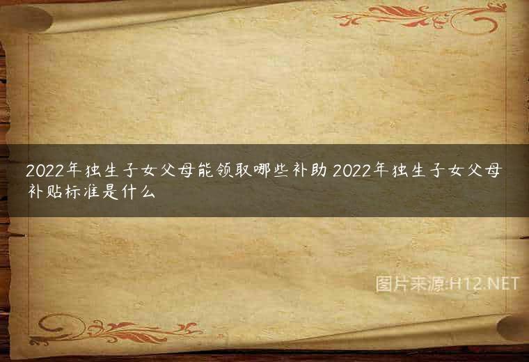 2022年独生子女父母能领取哪些补助 2022年独生子女父母补贴标准是什么
