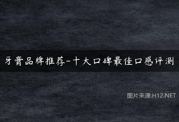 牙膏品牌推荐-十大口碑最佳口感评测
